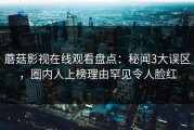 蘑菇影视在线观看盘点：秘闻3大误区，圈内人上榜理由罕见令人脸红