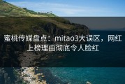 蜜桃传媒盘点：mitao3大误区，网红上榜理由彻底令人脸红