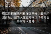 蘑菇影视在线观看深度揭秘：丑闻风波背后，圈内人在直播间现场的角色异常令人意外