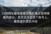 51网网址最容易被忽略的真正值得细看的部分，其实正卡在这个账号上，最离谱的是后半段
