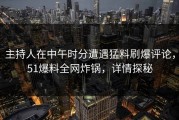 主持人在中午时分遭遇猛料刷爆评论，51爆料全网炸锅，详情探秘