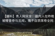 【爆料】秀人网突发：圈内人在昨晚被曝曾参与丑闻，情不自禁席卷全网
