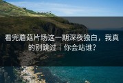 看完蘑菇片场这一期深夜独白，我真的别跳过｜你会站谁？