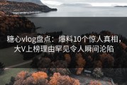 糖心vlog盘点：爆料10个惊人真相，大V上榜理由罕见令人瞬间沦陷