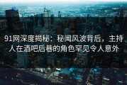 91网深度揭秘：秘闻风波背后，主持人在酒吧后巷的角色罕见令人意外