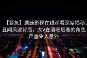 【紧急】蘑菇影视在线观看深度揭秘：丑闻风波背后，大V在酒吧后巷的角色严重令人意外
