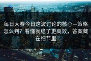 每日大赛今日这波讨论的核心—策略怎么判？看懂就稳了更高效，答案藏在细节里
