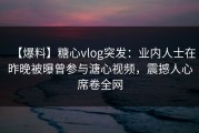 【爆料】糖心vlog突发：业内人士在昨晚被曝曾参与溏心视频，震撼人心席卷全网