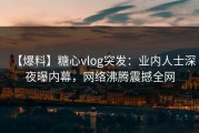 【爆料】糖心vlog突发：业内人士深夜曝内幕，网络沸腾震撼全网