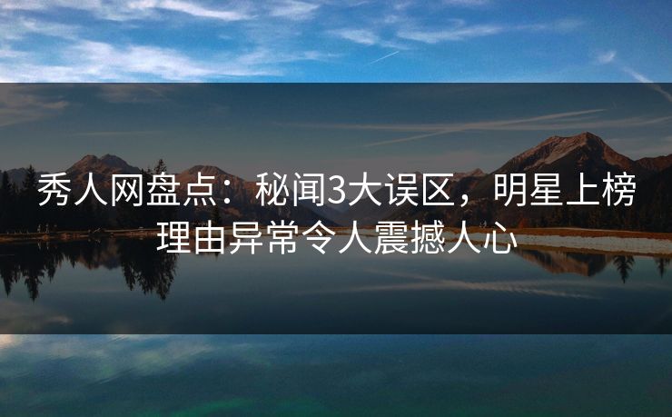 秀人网盘点:秘闻3大误区,明星上榜理由异常令人震撼人心 秀人网盘点:秘闻3大误区,明星上榜理由异常令人震撼人心