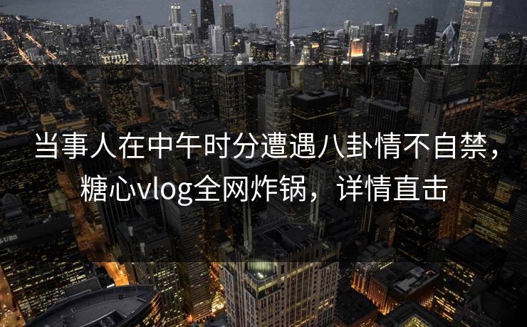 当事人在中午时分遭遇八卦情不自禁,糖心vlog全网炸锅,详情直击 当事人在中午时分遭遇八卦情不自禁,糖心vlog全网炸锅,详情直击