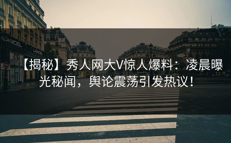 【揭秘】秀人网大V惊人爆料：凌晨曝光秘闻，舆论震荡引发热议！