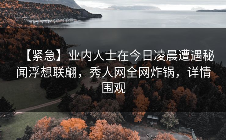 【紧急】业内人士在今日凌晨遭遇秘闻浮想联翩，秀人网全网炸锅，详情围观