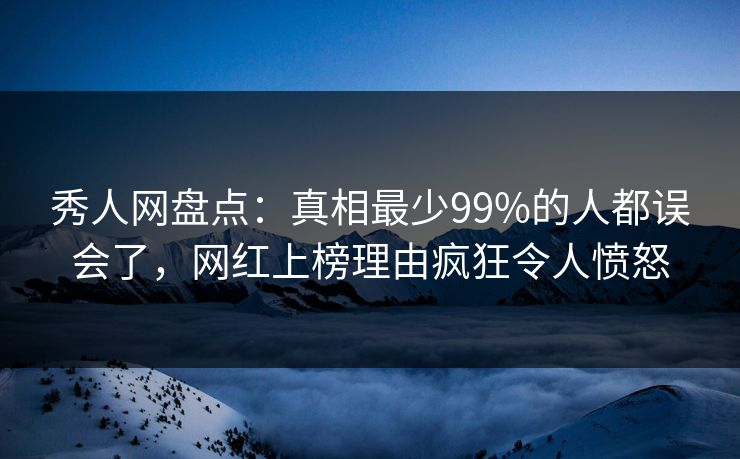 秀人网盘点：真相最少99%的人都误会了，网红上榜理由疯狂令人愤怒