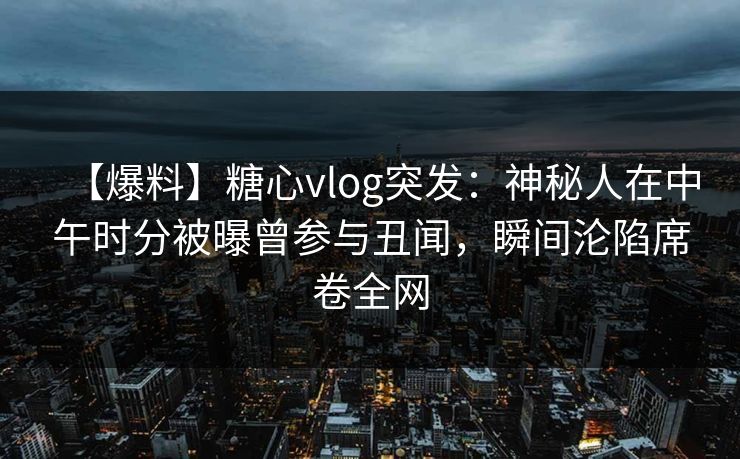 【爆料】糖心vlog突发：神秘人在中午时分被曝曾参与丑闻，瞬间沦陷席卷全网