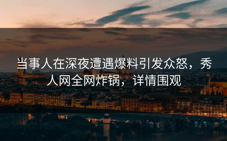 当事人在深夜遭遇爆料引发众怒,秀人网全网炸锅,详情围观 当事人在深夜遭遇爆料引发众怒,秀人网全网炸锅,详情围观