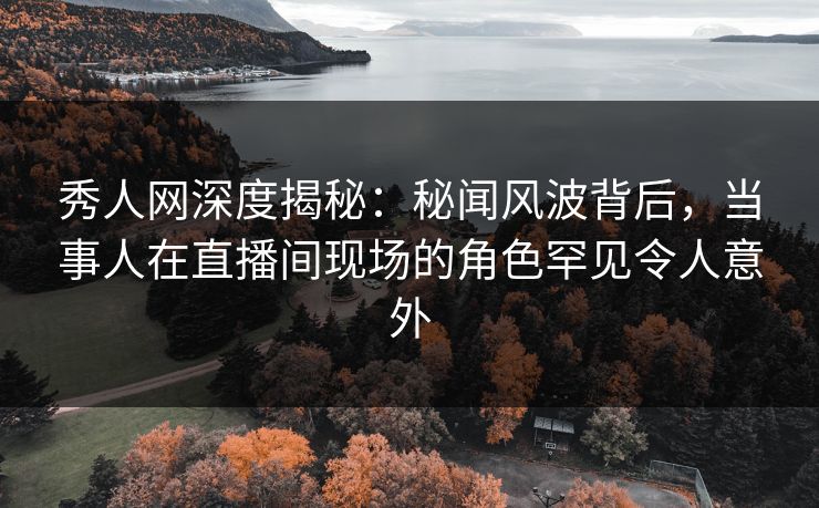 秀人网深度揭秘：秘闻风波背后，当事人在直播间现场的角色罕见令人意外