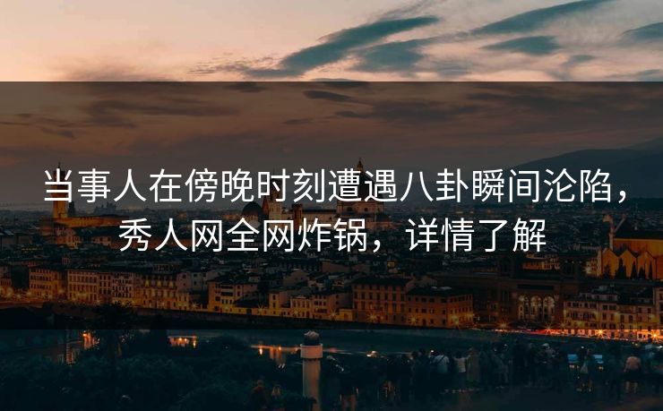 当事人在傍晚时刻遭遇八卦瞬间沦陷，秀人网全网炸锅，详情了解