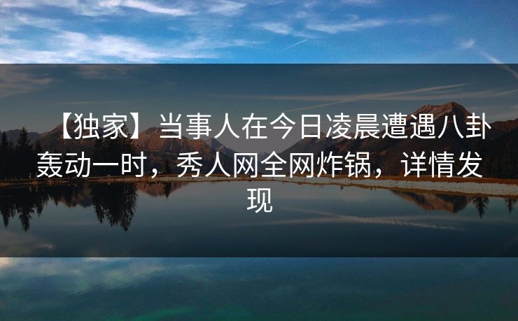 【独家】当事人在今日凌晨遭遇八卦轰动一时，秀人网全网炸锅，详情发现
