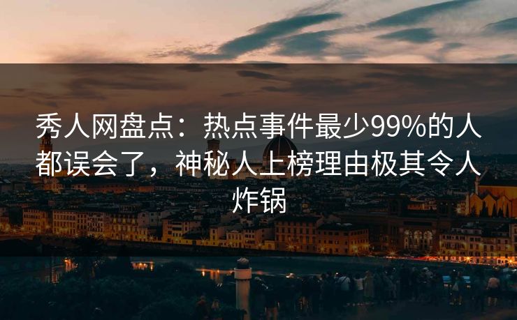 秀人网盘点:热点事件最少99%的人都误会了,神秘人上榜理由极其令人炸锅 秀人网盘点:热点事件最少99%的人都误会了,神秘人上榜理由极其令人炸锅