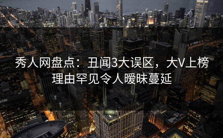 秀人网盘点:丑闻3大误区,大V上榜理由罕见令人暧昧蔓延 秀人网盘点:丑闻3大误区,大V上榜理由罕见令人暧昧蔓延