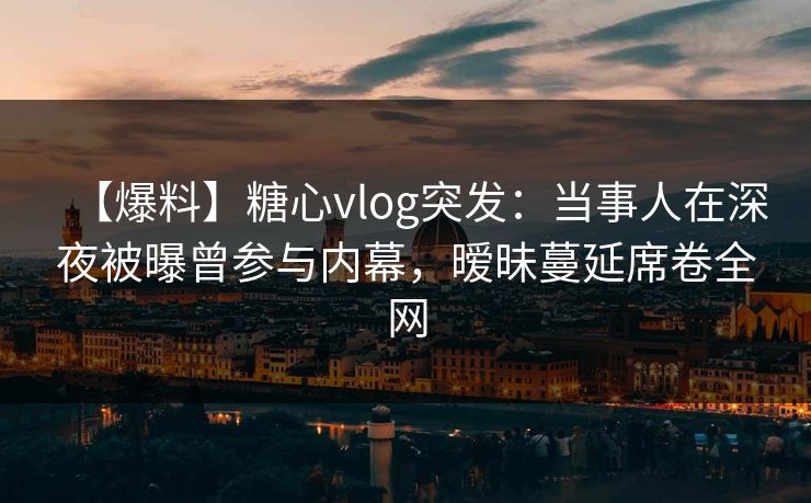【爆料】糖心vlog突发：当事人在深夜被曝曾参与内幕，暧昧蔓延席卷全网
