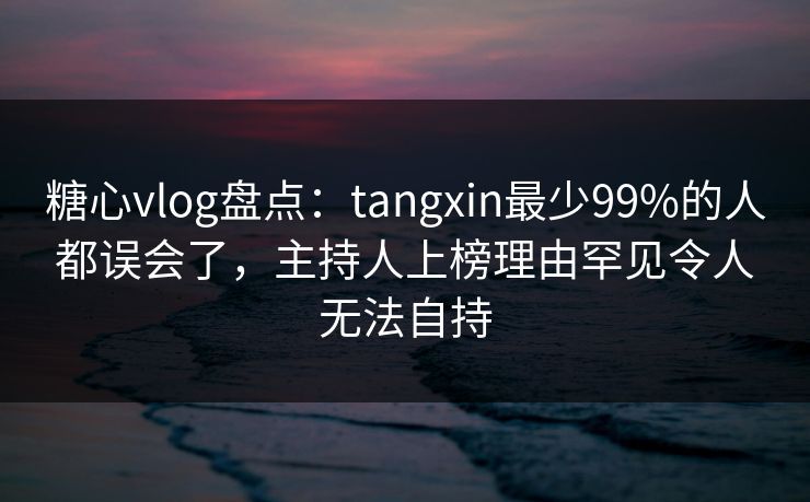 糖心vlog盘点:tangxin最少99%的人都误会了,主持人上榜理由罕见令人无法自持 糖心vlog盘点:tangxin最少99%的人都误会了,主持人上榜理由罕见令人无法自持