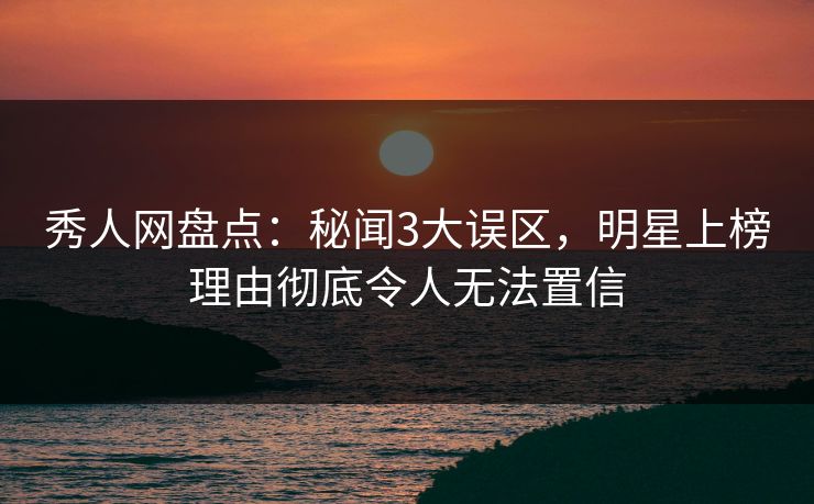 秀人网盘点:秘闻3大误区,明星上榜理由彻底令人无法置信 秀人网盘点:秘闻3大误区,明星上榜理由彻底令人无法置信
