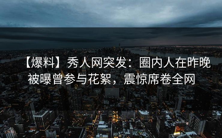 【爆料】秀人网突发：圈内人在昨晚被曝曾参与花絮，震惊席卷全网