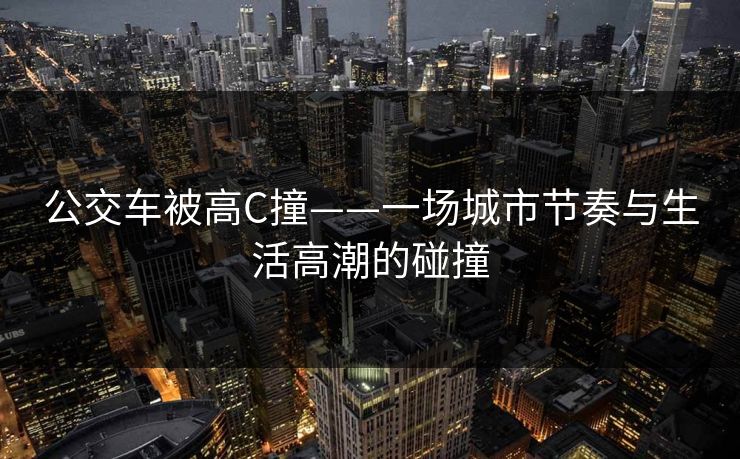 公交车被高C撞——一场城市节奏与生活高潮的碰撞