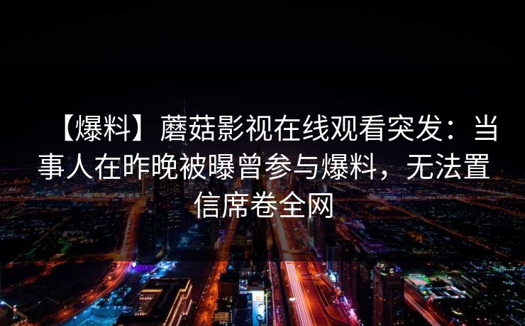 【爆料】蘑菇影视在线观看突发：当事人在昨晚被曝曾参与爆料，无法置信席卷全网