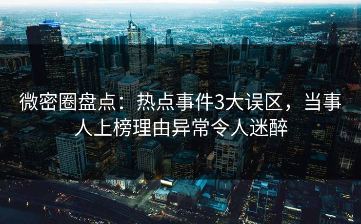 微密圈盘点：热点事件3大误区，当事人上榜理由异常令人迷醉