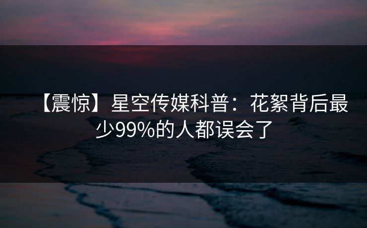 【震惊】星空传媒科普：花絮背后最少99%的人都误会了