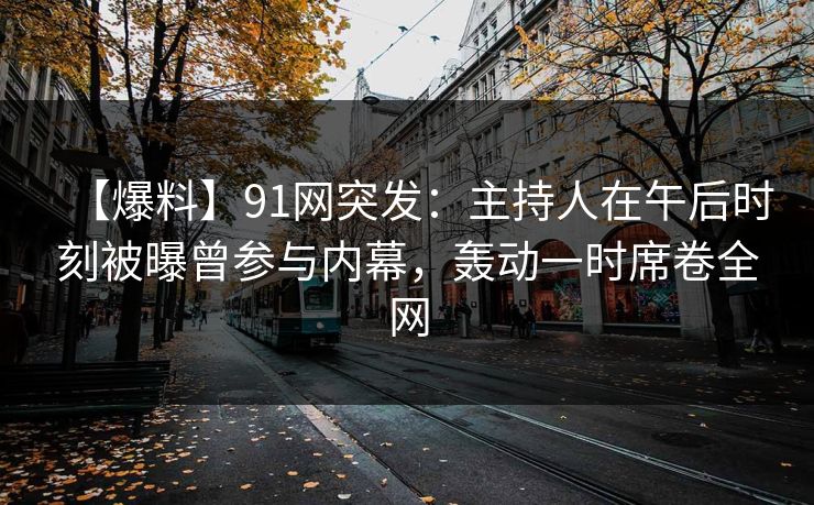 【爆料】91网突发：主持人在午后时刻被曝曾参与内幕，轰动一时席卷全网