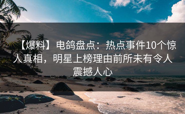【爆料】电鸽盘点：热点事件10个惊人真相，明星上榜理由前所未有令人震撼人心