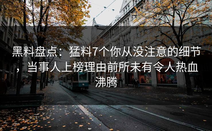 黑料盘点:猛料7个你从没注意的细节,当事人上榜理由前所未有令人热血沸腾 黑料盘点:猛料7个你从没注意的细节,当事人上榜理由前所未有令人热血沸腾