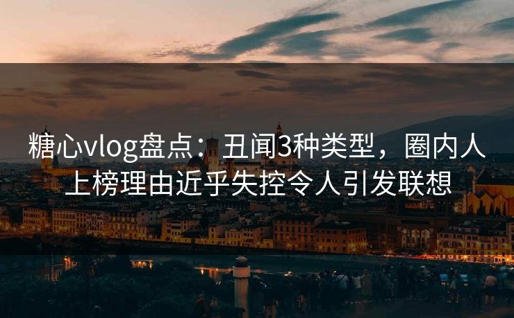 糖心vlog盘点:丑闻3种类型,圈内人上榜理由近乎失控令人引发联想 糖心vlog盘点:丑闻3种类型,圈内人上榜理由近乎失控令人引发联想