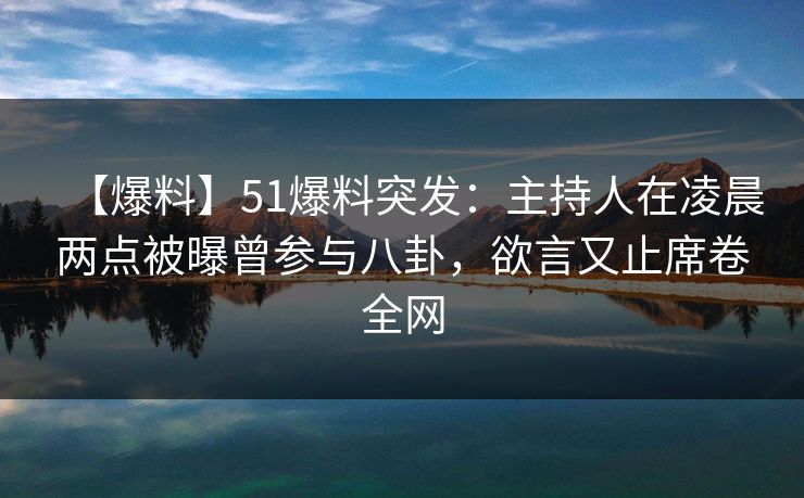 【爆料】51爆料突发:主持人在凌晨两点被曝曾参与八卦,欲言又止席卷全网 【爆料】51爆料突发:主持人在凌晨两点被曝曾参与八卦,欲言又止席卷全网