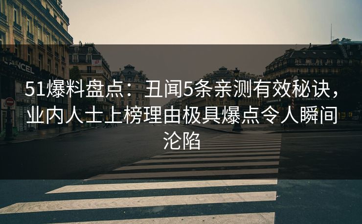 51爆料盘点:丑闻5条亲测有效秘诀,业内人士上榜理由极具爆点令人瞬间沦陷 51爆料盘点:丑闻5条亲测有效秘诀,业内人士上榜理由极具爆点令人瞬间沦陷