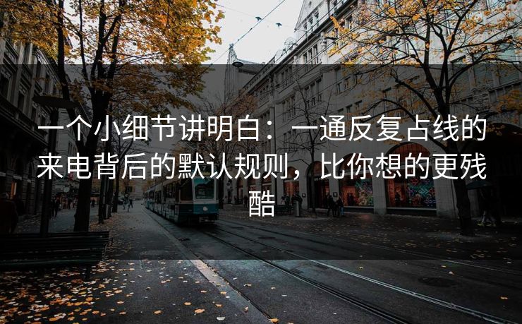 一个小细节讲明白：一通反复占线的来电背后的默认规则，比你想的更残酷