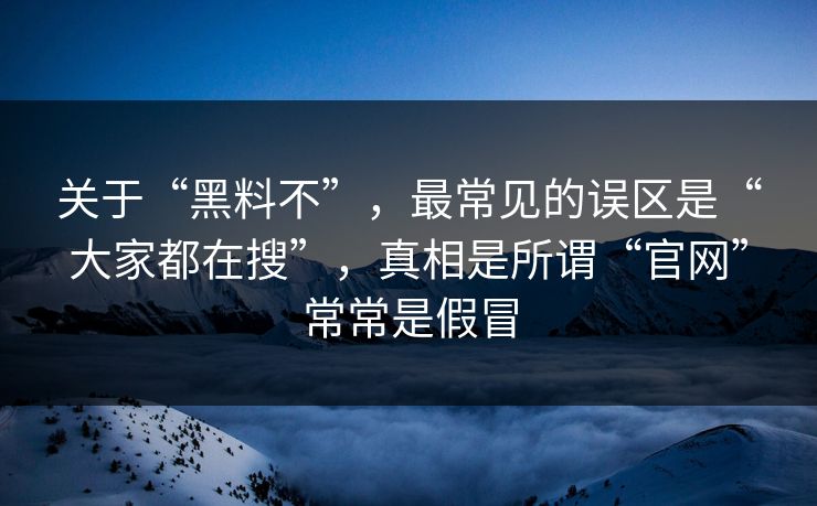 关于“黑料不”，最常见的误区是“大家都在搜”，真相是所谓“官网”常常是假冒