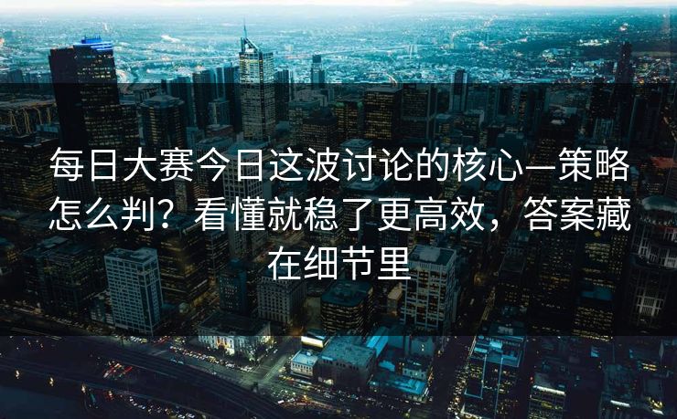 每日大赛今日这波讨论的核心—策略怎么判?看懂就稳了更高效,答案藏在细节里 每日大赛今日这波讨论的核心—策略怎么判?看懂就稳了更高效,答案藏在细节里