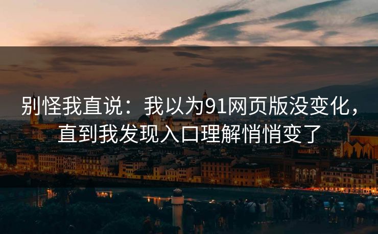 别怪我直说:我以为91网页版没变化,直到我发现入口理解悄悄变了 别怪我直说:我以为91网页版没变化,直到我发现入口理解悄悄变了