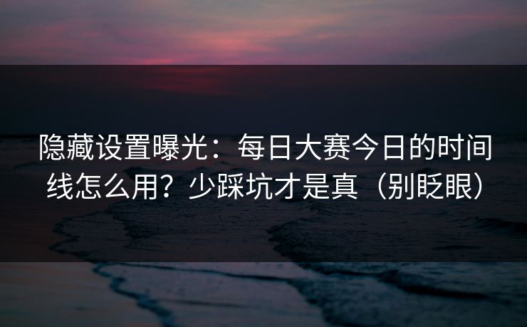 隐藏设置曝光:每日大赛今日的时间线怎么用?少踩坑才是真(别眨眼) 隐藏设置曝光:每日大赛今日的时间线怎么用?少踩坑才是真(别眨眼)