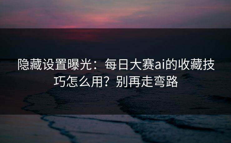 隐藏设置曝光:每日大赛ai的收藏技巧怎么用?别再走弯路 隐藏设置曝光:每日大赛ai的收藏技巧怎么用?别再走弯路