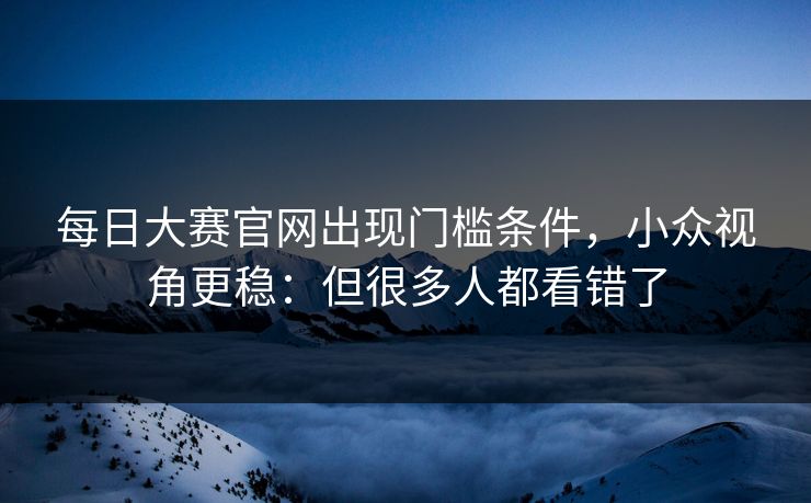每日大赛官网出现门槛条件，小众视角更稳：但很多人都看错了