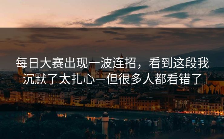 每日大赛出现一波连招，看到这段我沉默了太扎心—但很多人都看错了