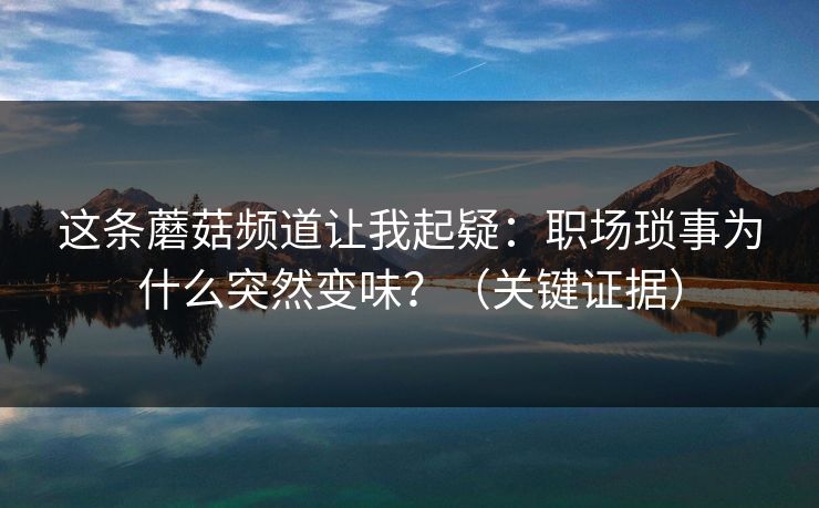 这条蘑菇频道让我起疑：职场琐事为什么突然变味？（关键证据）