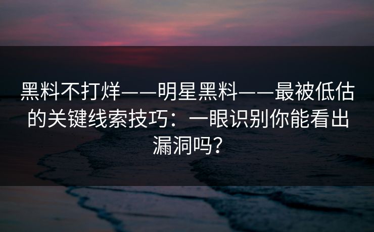 黑料不打烊——明星黑料——最被低估的关键线索技巧:一眼识别你能看出漏洞吗? 黑料不打烊——明星黑料——最被低估的关键线索技巧:一眼识别你能看出漏洞吗?