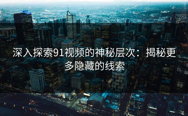 深入探索91视频的神秘层次:揭秘更多隐藏的线索 深入探索91视频的神秘层次:揭秘更多隐藏的线索